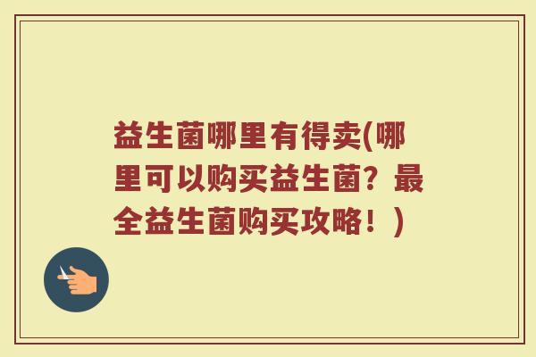 益生菌哪里有得卖(哪里可以购买益生菌？最全益生菌购买攻略！)