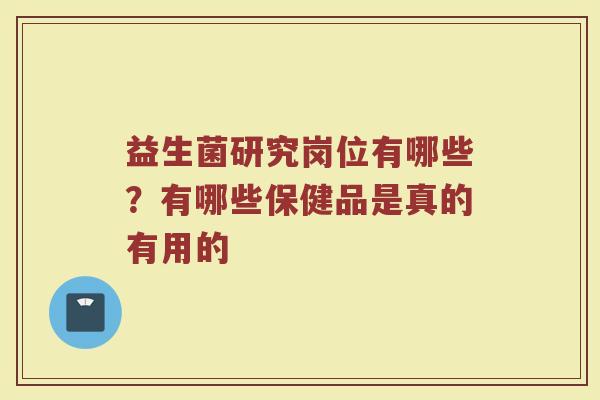益生菌研究岗位有哪些？有哪些保健品是真的有用的