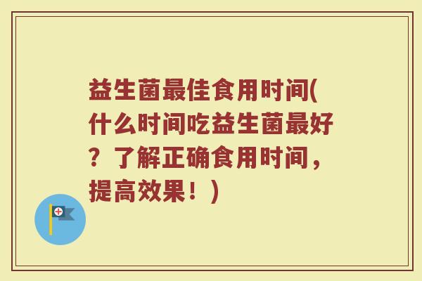 益生菌最佳食用时间(什么时间吃益生菌最好？了解正确食用时间，提高效果！)