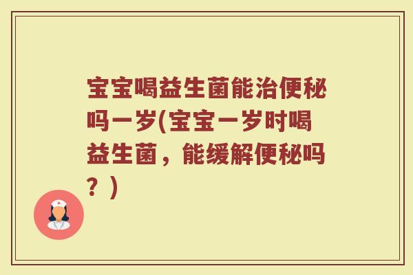 宝宝喝益生菌能治便秘吗一岁(宝宝一岁时喝益生菌，能缓解便秘吗？)