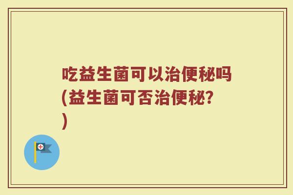 吃益生菌可以吗(益生菌可否?) 吃益生菌可以吗(益生菌可否?)