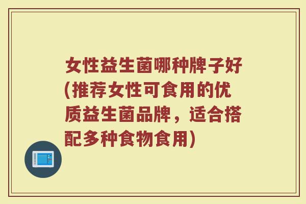女性益生菌哪种牌子好(推荐女性可食用的优质益生菌品牌,适合搭配多种食物食用) 女性益生菌哪种牌子好(推荐女性可食用的优质益生菌品牌,适合搭配多种食物食用)