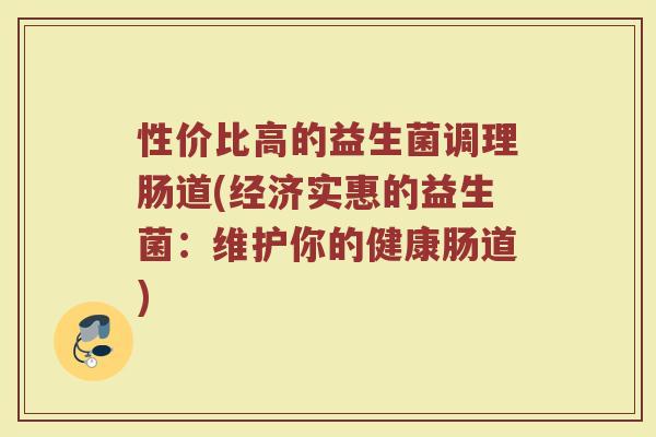 性价比高的益生菌调理肠道(经济实惠的益生菌:维护你的健康肠道) 性价比高的益生菌调理肠道(经济实惠的益生菌:维护你的健康肠道)
