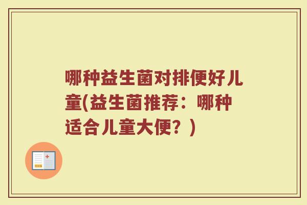 哪种益生菌对排便好儿童(益生菌推荐：哪种适合儿童大便？)