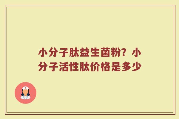 小分子肽益生菌粉?小分子活性肽价格是多少 小分子肽益生菌粉?小分子活性肽价格是多少