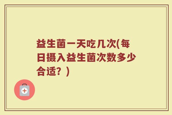 益生菌一天吃几次(每日摄入益生菌次数多少合适？)