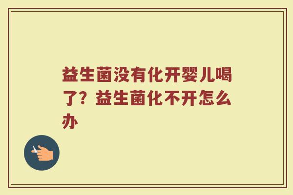 益生菌没有化开婴儿喝了？益生菌化不开怎么办