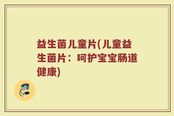 益生菌儿童片(儿童益生菌片：呵护宝宝肠道健康)