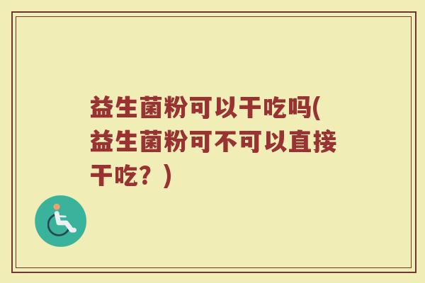 益生菌粉可以干吃吗(益生菌粉可不可以直接干吃？)