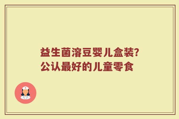益生菌溶豆婴儿盒装?公认好的儿童零食 益生菌溶豆婴儿盒装?公认好的儿童零食