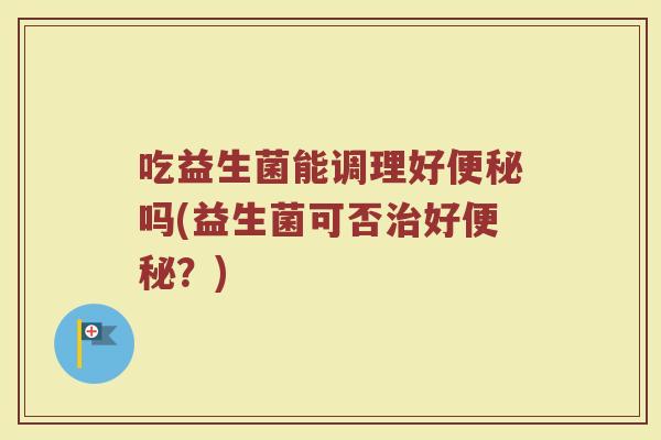 吃益生菌能调理好吗(益生菌可否好?) 吃益生菌能调理好吗(益生菌可否好?)