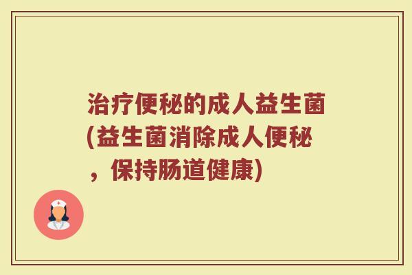 治疗便秘的成人益生菌(益生菌消除成人便秘，保持肠道健康)