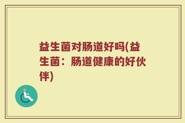 益生菌对肠道好吗(益生菌：肠道健康的好伙伴)