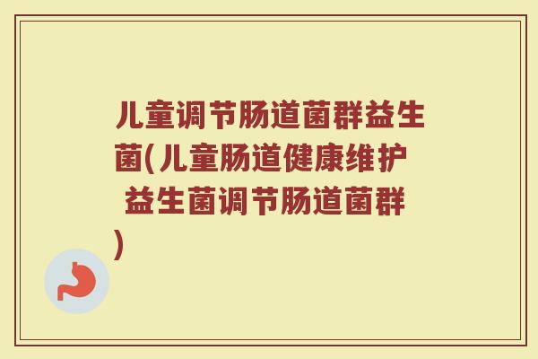 儿童调节肠道菌群益生菌(儿童肠道健康维护 益生菌调节肠道菌群)