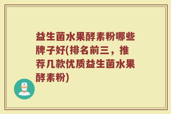 益生菌水果酵素粉哪些牌子好(排名前三,推荐几款优质益生菌水果酵素粉) 益生菌水果酵素粉哪些牌子好(排名前三,推荐几款优质益生菌水果酵素粉)