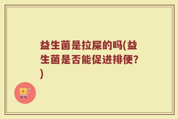 益生菌是拉屎的吗(益生菌是否能促进排便？)
