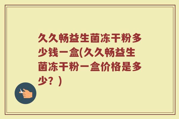 久久畅益生菌冻干粉多少钱一盒(久久畅益生菌冻干粉一盒价格是多少?) 久久畅益生菌冻干粉多少钱一盒(久久畅益生菌冻干粉一盒价格是多少?)