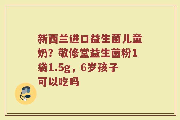 新西兰进口益生菌儿童奶？敬修堂益生菌粉1袋1.5g，6岁孩子可以吃吗