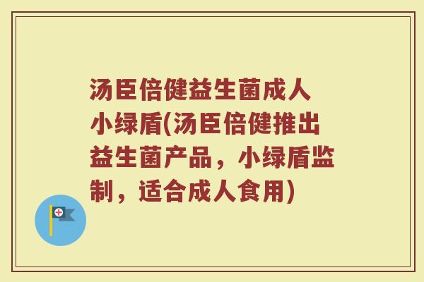 汤臣倍健益生菌成人 小绿盾(汤臣倍健推出益生菌产品,小绿盾监制,适合成人食用) 汤臣倍健益生菌成人 小绿盾(汤臣倍健推出益生菌产品,小绿盾监制,适合成人食用)