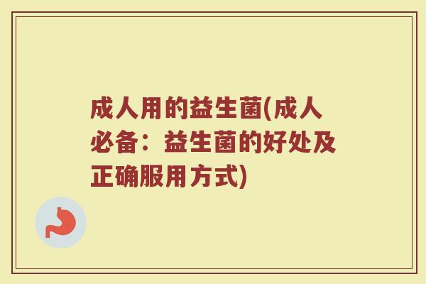 成人用的益生菌(成人必备:益生菌的好处及正确服用方式) 成人用的益生菌(成人必备:益生菌的好处及正确服用方式)