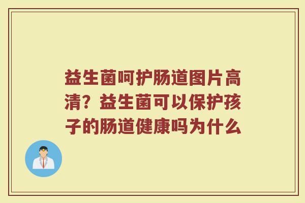 益生菌呵护肠道图片高清?益生菌可以保护孩子的肠道健康吗为什么 益生菌呵护肠道图片高清?益生菌可以保护孩子的肠道健康吗为什么