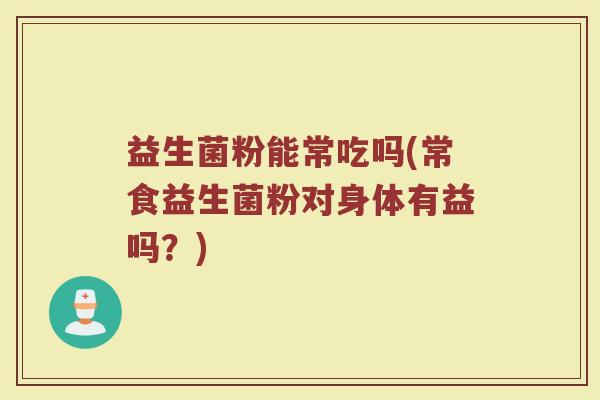 益生菌粉能常吃吗(常食益生菌粉对身体有益吗?) 益生菌粉能常吃吗(常食益生菌粉对身体有益吗?)