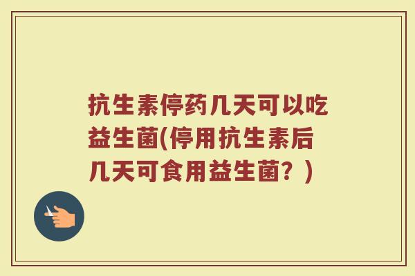 抗生素停药几天可以吃益生菌(停用抗生素后几天可食用益生菌？)
