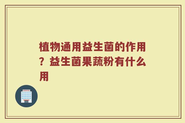 植物通用益生菌的作用？益生菌果蔬粉有什么用