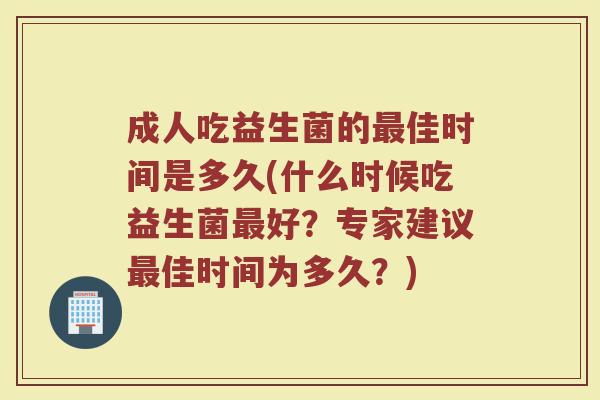 成人吃益生菌的佳时间是多久(什么时候吃益生菌好?专家建议佳时间为多久?) 成人吃益生菌的佳时间是多久(什么时候吃益生菌好?专家建议佳时间为多久?)