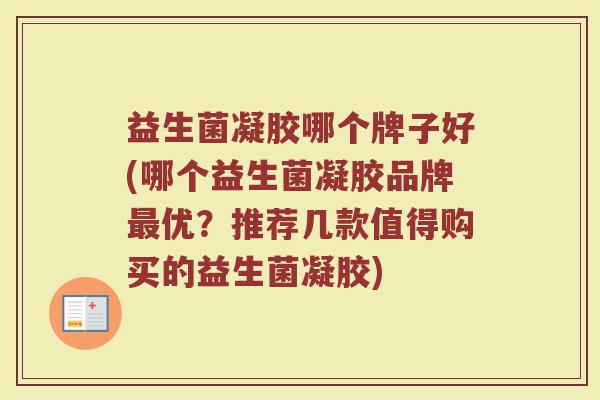 益生菌凝胶哪个牌子好(哪个益生菌凝胶品牌最优？推荐几款值得购买的益生菌凝胶)