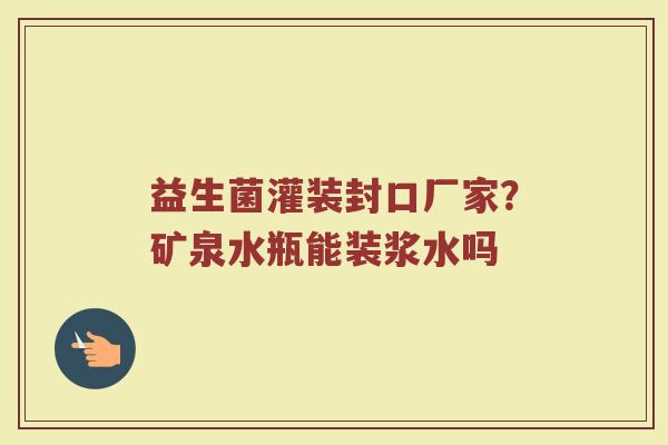 益生菌灌装封口厂家？矿泉水瓶能装浆水吗