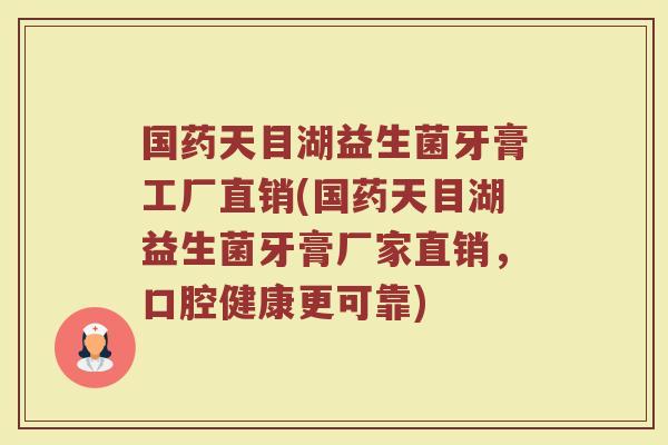 国药天目湖益生菌牙膏工厂直销(国药天目湖益生菌牙膏厂家直销，口腔健康更可靠)
