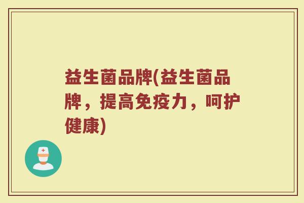 益生菌品牌(益生菌品牌，提高免疫力，呵护健康)