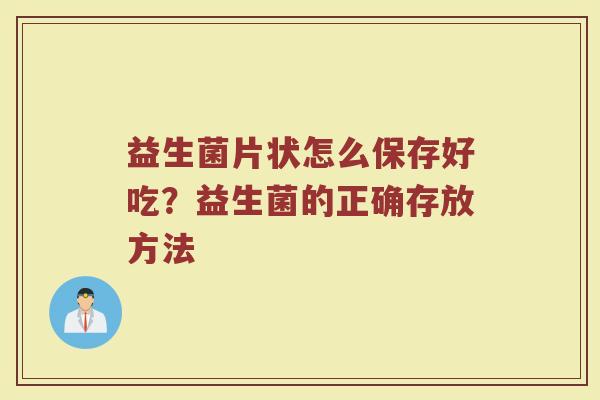 益生菌片状怎么保存好吃？益生菌的正确存放方法