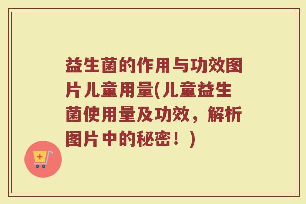 益生菌的作用与功效图片儿童用量(儿童益生菌使用量及功效,解析图片中的秘密!) 益生菌的作用与功效图片儿童用量(儿童益生菌使用量及功效,解析图片中的秘密!)