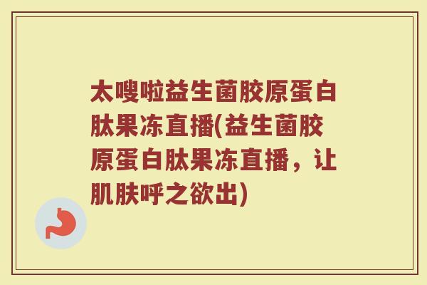 太嗖啦益生菌胶原蛋白肽果冻直播(益生菌胶原蛋白肽果冻直播,让呼之欲出) 太嗖啦益生菌胶原蛋白肽果冻直播(益生菌胶原蛋白肽果冻直播,让呼之欲出)