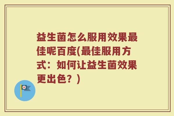 益生菌怎么服用效果最佳呢百度(最佳服用方式：如何让益生菌效果更出色？)