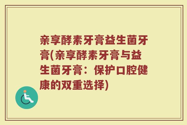亲享酵素牙膏益生菌牙膏(亲享酵素牙膏与益生菌牙膏:保护口腔健康的双重选择) 亲享酵素牙膏益生菌牙膏(亲享酵素牙膏与益生菌牙膏:保护口腔健康的双重选择)