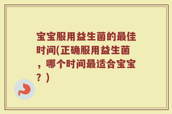 宝宝服用益生菌的佳时间(正确服用益生菌,哪个时间适合宝宝?) 宝宝服用益生菌的佳时间(正确服用益生菌,哪个时间适合宝宝?)