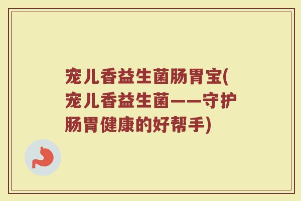 宠儿香益生菌肠胃宝(宠儿香益生菌——守护肠胃健康的好帮手)