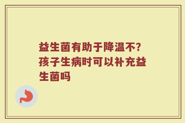 益生菌有助于降温不?孩子生时可以补充益生菌吗 益生菌有助于降温不?孩子生时可以补充益生菌吗