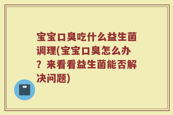 宝宝吃什么益生菌调理(宝宝怎么办?来看看益生菌能否解决问题) 宝宝吃什么益生菌调理(宝宝怎么办?来看看益生菌能否解决问题)