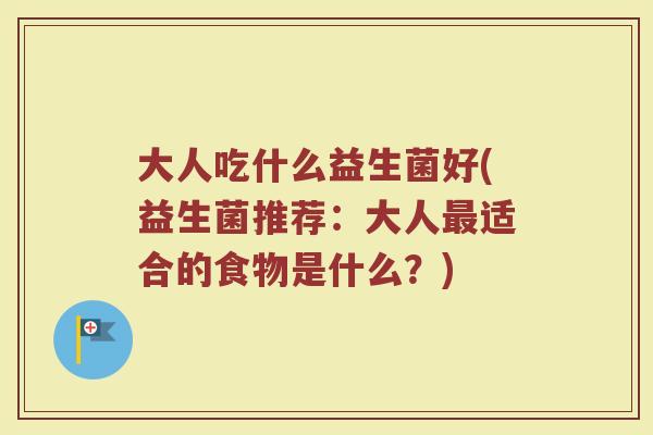 大人吃什么益生菌好(益生菌推荐：大人最适合的食物是什么？)