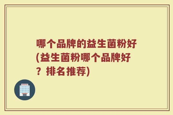 哪个品牌的益生菌粉好(益生菌粉哪个品牌好？排名推荐)