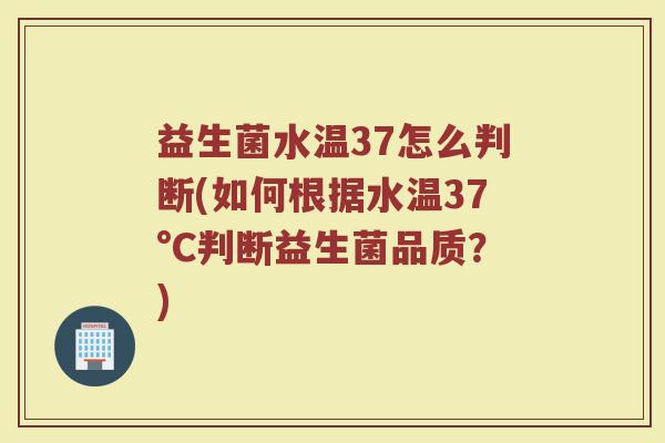 益生菌水温37怎么判断(如何根据水温37°C判断益生菌品质?) 益生菌水温37怎么判断(如何根据水温37°C判断益生菌品质?)