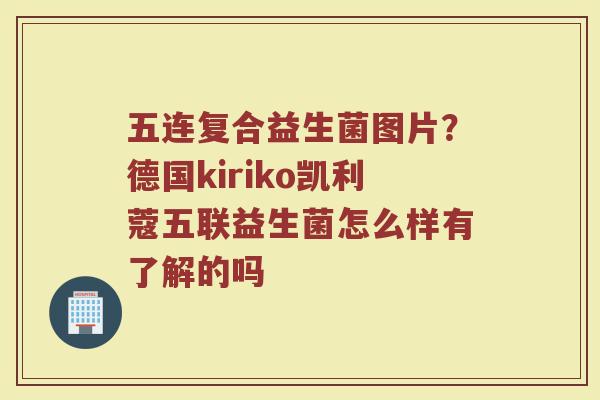 五连复合益生菌图片？德国kiriko凯利蔻五联益生菌怎么样有了解的吗
