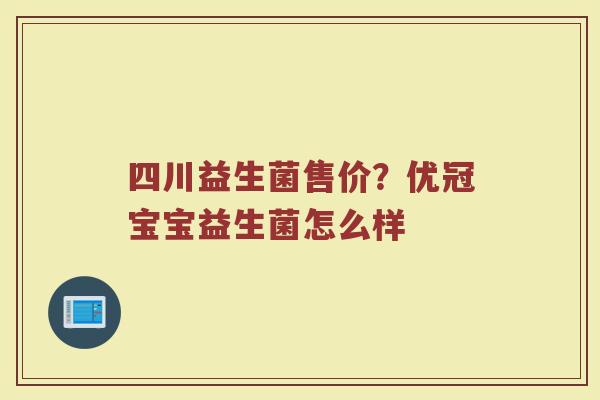 四川益生菌售价？优冠宝宝益生菌怎么样