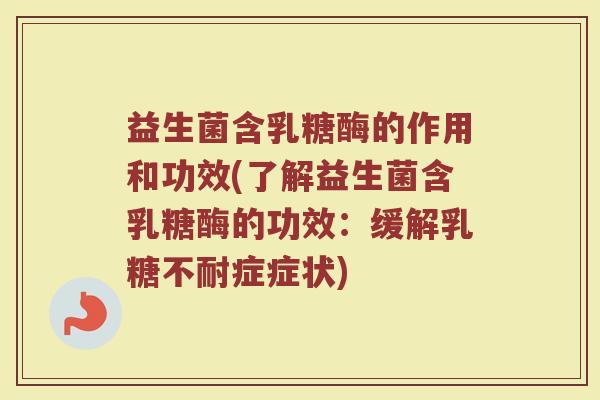 益生菌含乳糖酶的作用和功效(了解益生菌含乳糖酶的功效：缓解乳糖不耐症症状)