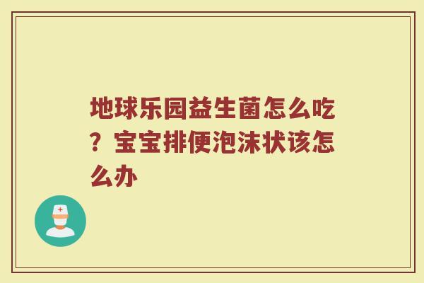 地球乐园益生菌怎么吃？宝宝排便泡沫状该怎么办