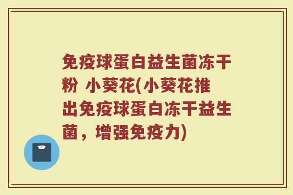 球蛋白益生菌冻干粉 小葵花(小葵花推出球蛋白冻干益生菌，增强力)